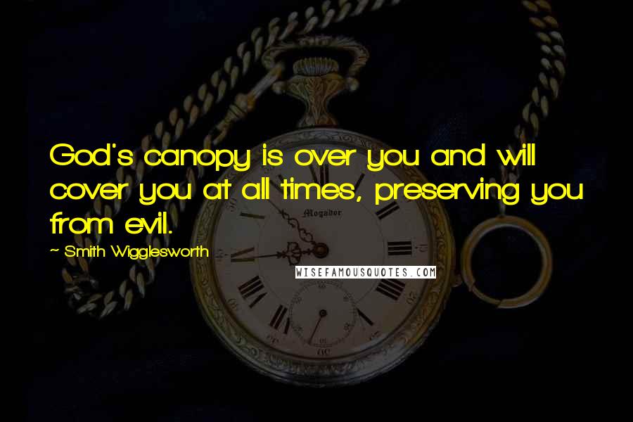 Smith Wigglesworth Quotes: God's canopy is over you and will cover you at all times, preserving you from evil.