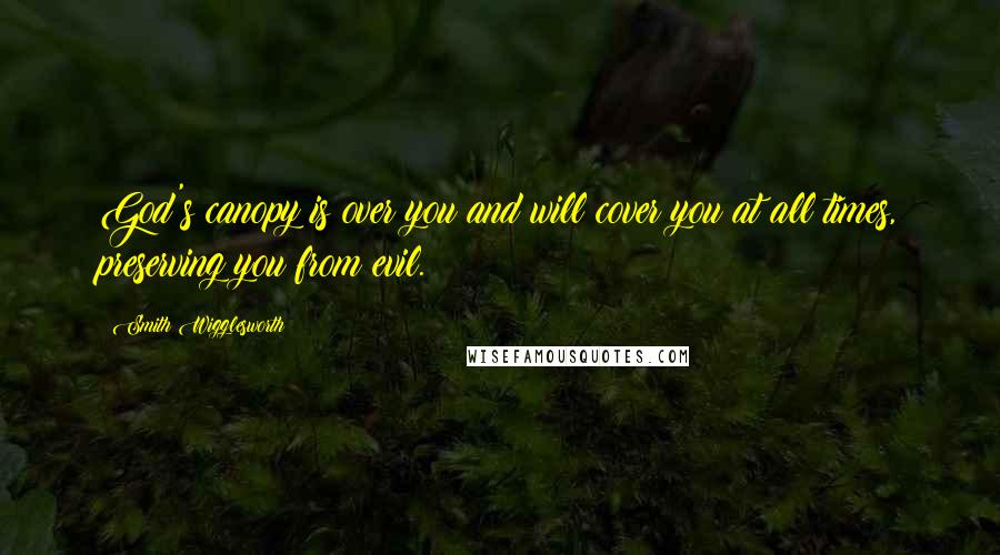 Smith Wigglesworth Quotes: God's canopy is over you and will cover you at all times, preserving you from evil.