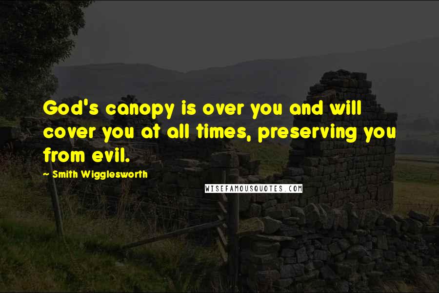 Smith Wigglesworth Quotes: God's canopy is over you and will cover you at all times, preserving you from evil.