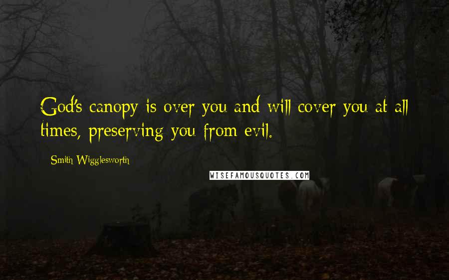 Smith Wigglesworth Quotes: God's canopy is over you and will cover you at all times, preserving you from evil.