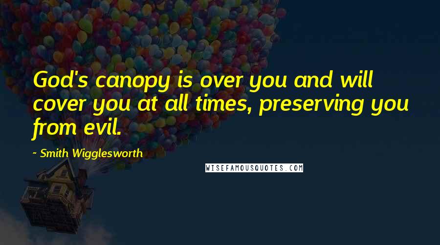 Smith Wigglesworth Quotes: God's canopy is over you and will cover you at all times, preserving you from evil.