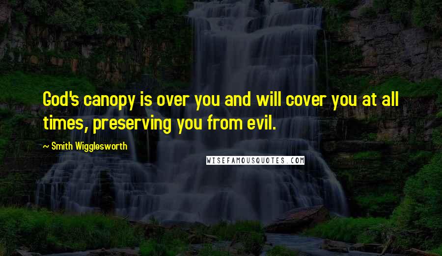 Smith Wigglesworth Quotes: God's canopy is over you and will cover you at all times, preserving you from evil.