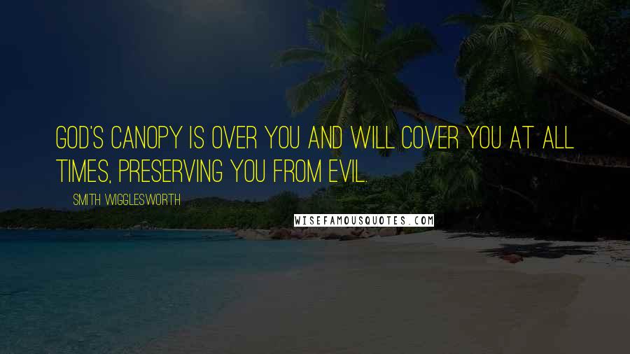 Smith Wigglesworth Quotes: God's canopy is over you and will cover you at all times, preserving you from evil.