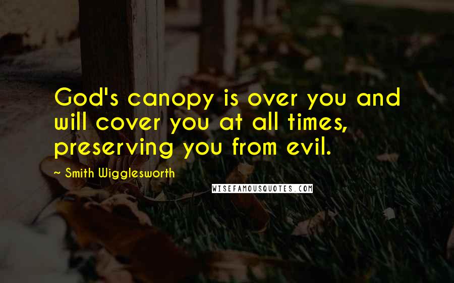 Smith Wigglesworth Quotes: God's canopy is over you and will cover you at all times, preserving you from evil.