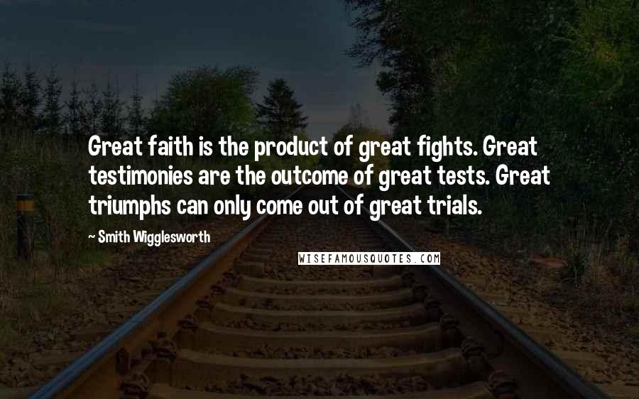 Smith Wigglesworth Quotes: Great faith is the product of great fights. Great testimonies are the outcome of great tests. Great triumphs can only come out of great trials.