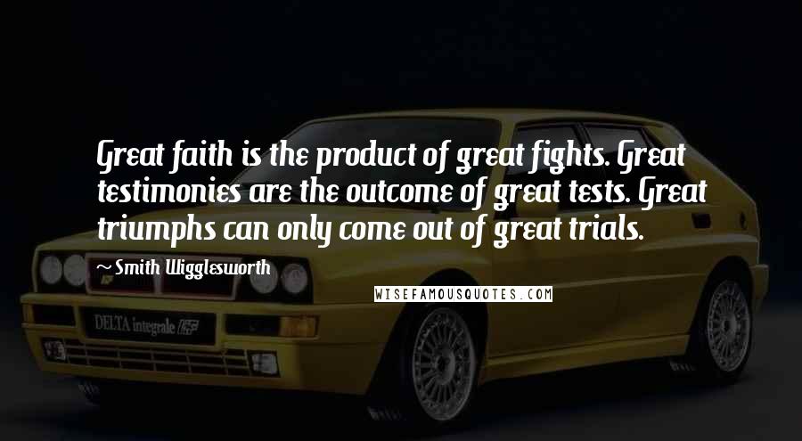 Smith Wigglesworth Quotes: Great faith is the product of great fights. Great testimonies are the outcome of great tests. Great triumphs can only come out of great trials.