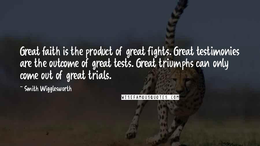 Smith Wigglesworth Quotes: Great faith is the product of great fights. Great testimonies are the outcome of great tests. Great triumphs can only come out of great trials.