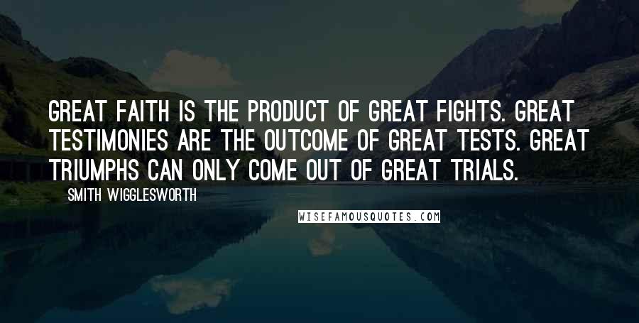 Smith Wigglesworth Quotes: Great faith is the product of great fights. Great testimonies are the outcome of great tests. Great triumphs can only come out of great trials.