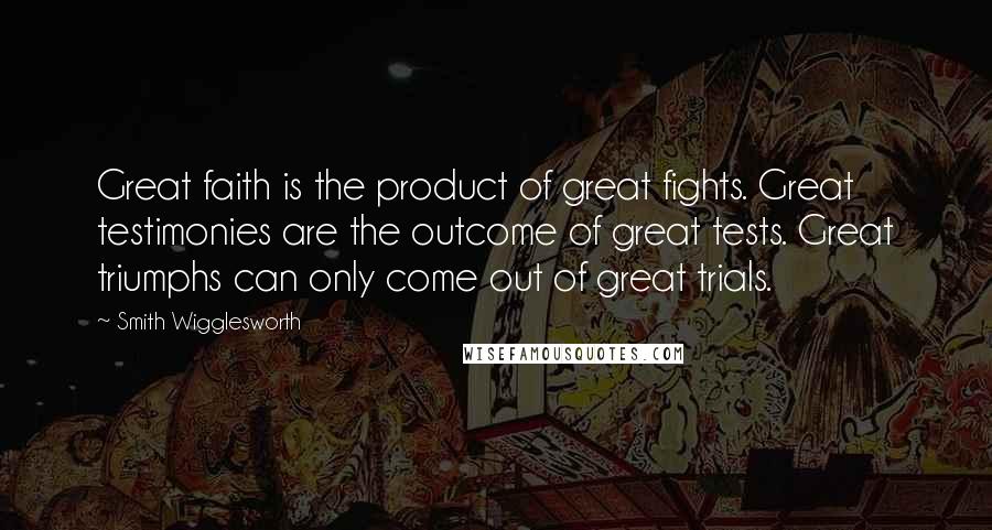 Smith Wigglesworth Quotes: Great faith is the product of great fights. Great testimonies are the outcome of great tests. Great triumphs can only come out of great trials.
