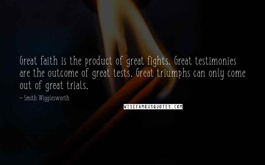 Smith Wigglesworth Quotes: Great faith is the product of great fights. Great testimonies are the outcome of great tests. Great triumphs can only come out of great trials.