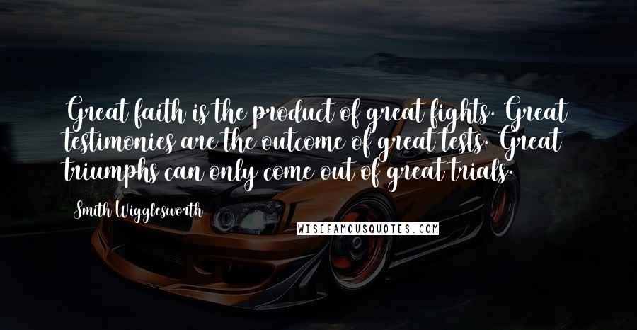 Smith Wigglesworth Quotes: Great faith is the product of great fights. Great testimonies are the outcome of great tests. Great triumphs can only come out of great trials.