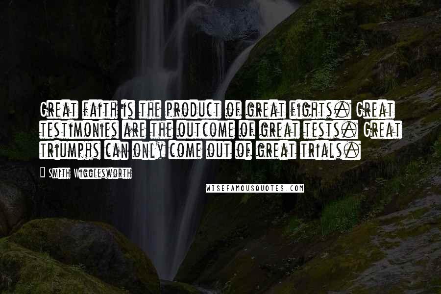 Smith Wigglesworth Quotes: Great faith is the product of great fights. Great testimonies are the outcome of great tests. Great triumphs can only come out of great trials.