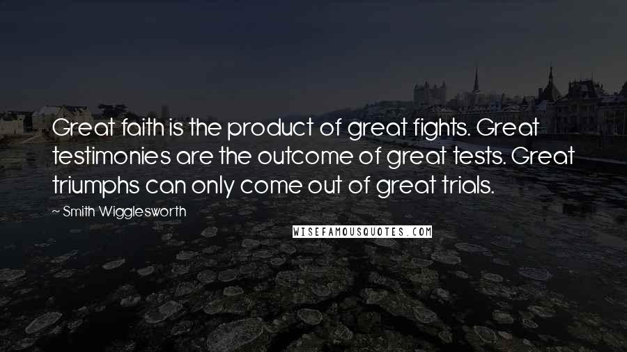 Smith Wigglesworth Quotes: Great faith is the product of great fights. Great testimonies are the outcome of great tests. Great triumphs can only come out of great trials.