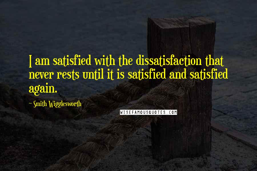 Smith Wigglesworth Quotes: I am satisfied with the dissatisfaction that never rests until it is satisfied and satisfied again.