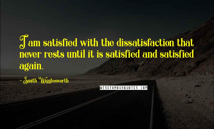 Smith Wigglesworth Quotes: I am satisfied with the dissatisfaction that never rests until it is satisfied and satisfied again.