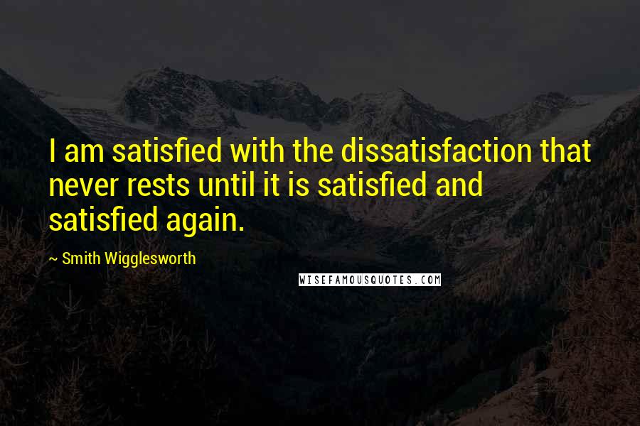 Smith Wigglesworth Quotes: I am satisfied with the dissatisfaction that never rests until it is satisfied and satisfied again.