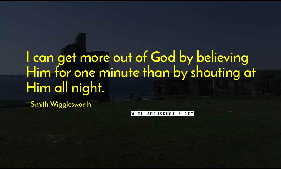 Smith Wigglesworth Quotes: I can get more out of God by believing Him for one minute than by shouting at Him all night.