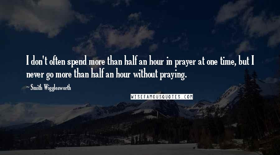 Smith Wigglesworth Quotes: I don't often spend more than half an hour in prayer at one time, but I never go more than half an hour without praying.