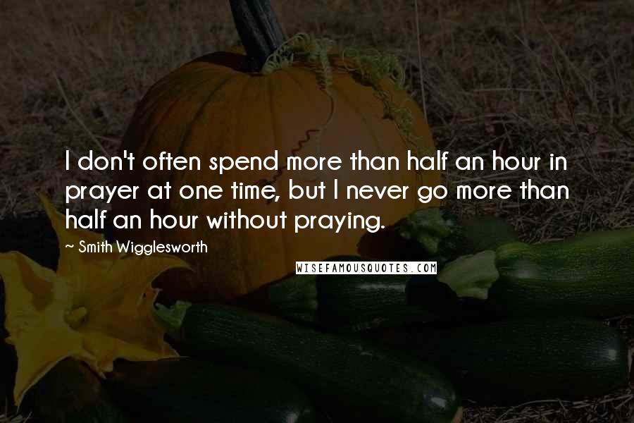 Smith Wigglesworth Quotes: I don't often spend more than half an hour in prayer at one time, but I never go more than half an hour without praying.