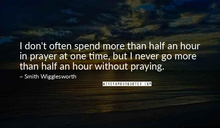 Smith Wigglesworth Quotes: I don't often spend more than half an hour in prayer at one time, but I never go more than half an hour without praying.