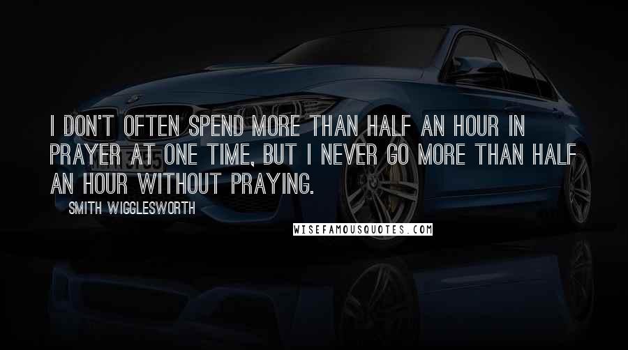 Smith Wigglesworth Quotes: I don't often spend more than half an hour in prayer at one time, but I never go more than half an hour without praying.