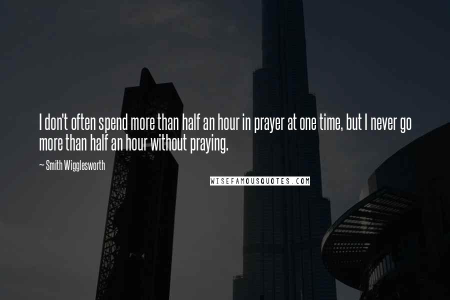 Smith Wigglesworth Quotes: I don't often spend more than half an hour in prayer at one time, but I never go more than half an hour without praying.