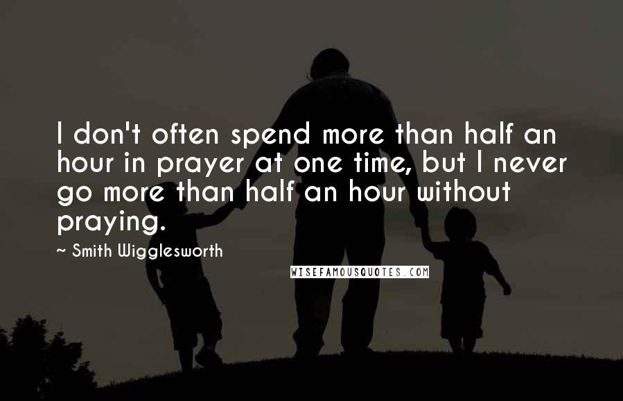 Smith Wigglesworth Quotes: I don't often spend more than half an hour in prayer at one time, but I never go more than half an hour without praying.