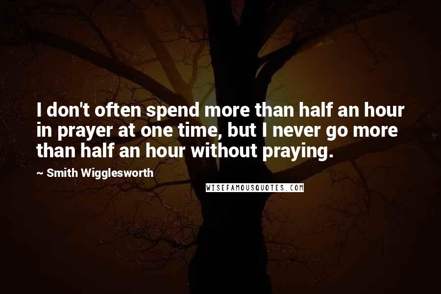 Smith Wigglesworth Quotes: I don't often spend more than half an hour in prayer at one time, but I never go more than half an hour without praying.