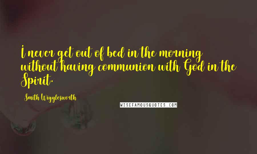 Smith Wigglesworth Quotes: I never get out of bed in the morning without having communion with God in the Spirit.