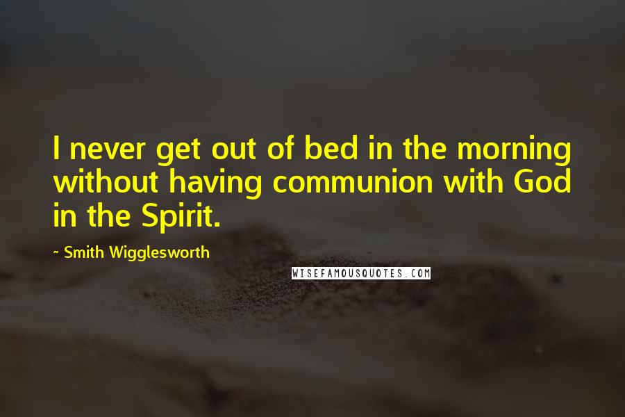 Smith Wigglesworth Quotes: I never get out of bed in the morning without having communion with God in the Spirit.