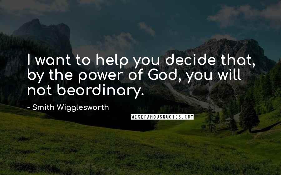 Smith Wigglesworth Quotes: I want to help you decide that, by the power of God, you will not beordinary.