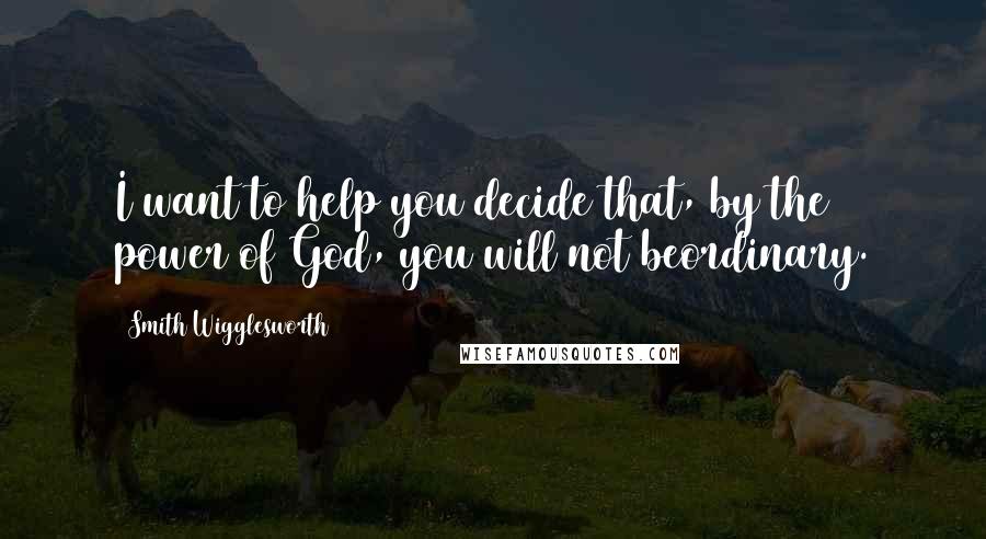 Smith Wigglesworth Quotes: I want to help you decide that, by the power of God, you will not beordinary.