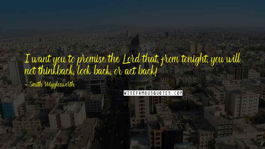 Smith Wigglesworth Quotes: I want you to promise the Lord that, from tonight, you will not thinkback, look back, or act back!