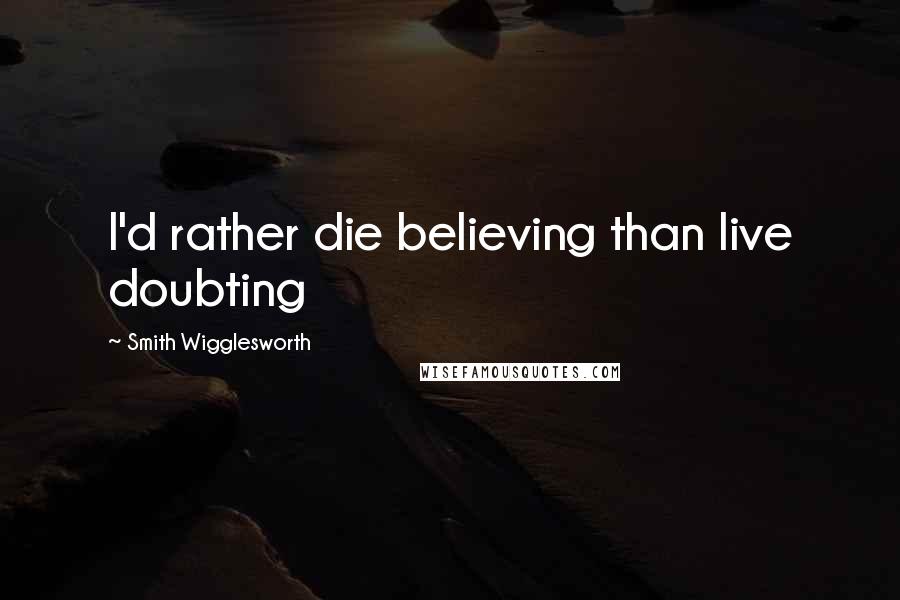 Smith Wigglesworth Quotes: I'd rather die believing than live doubting