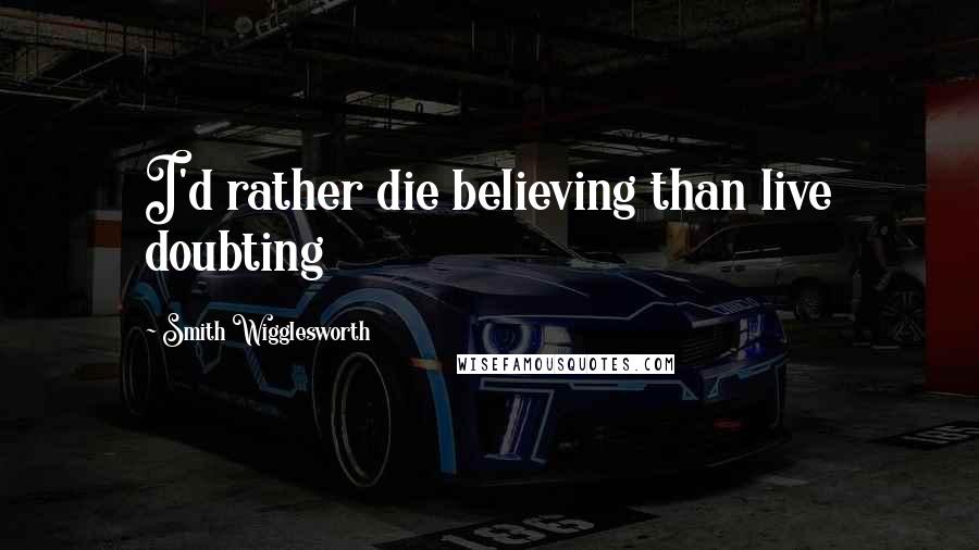 Smith Wigglesworth Quotes: I'd rather die believing than live doubting