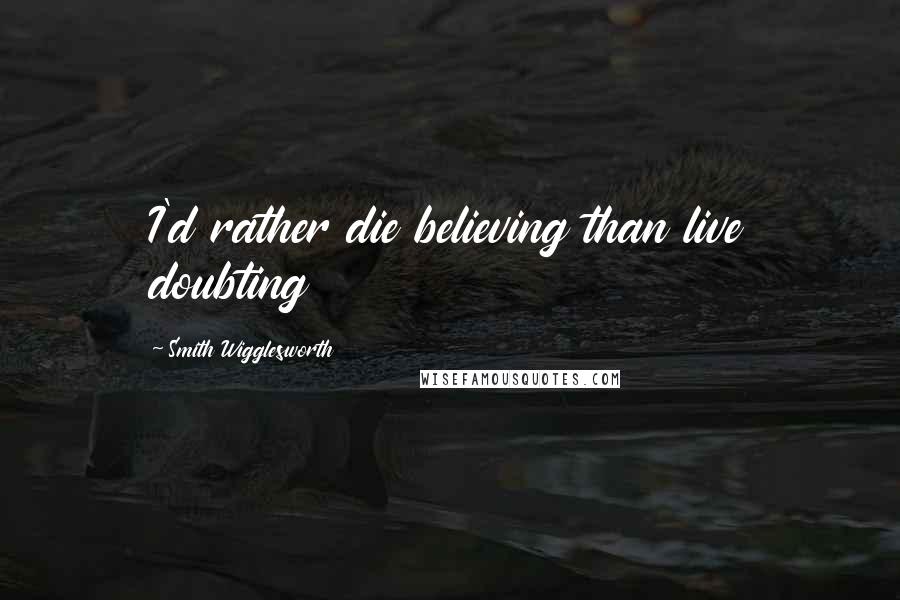 Smith Wigglesworth Quotes: I'd rather die believing than live doubting