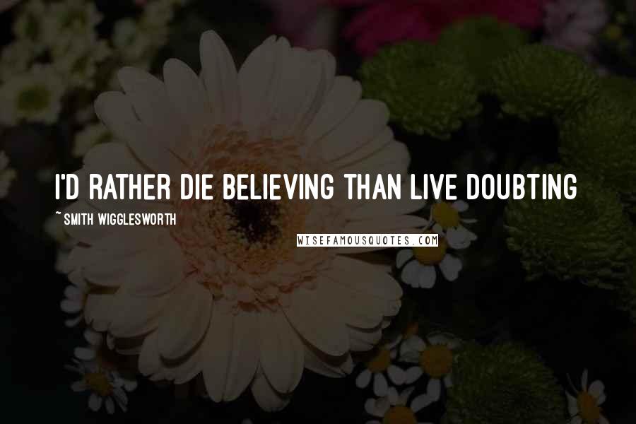 Smith Wigglesworth Quotes: I'd rather die believing than live doubting