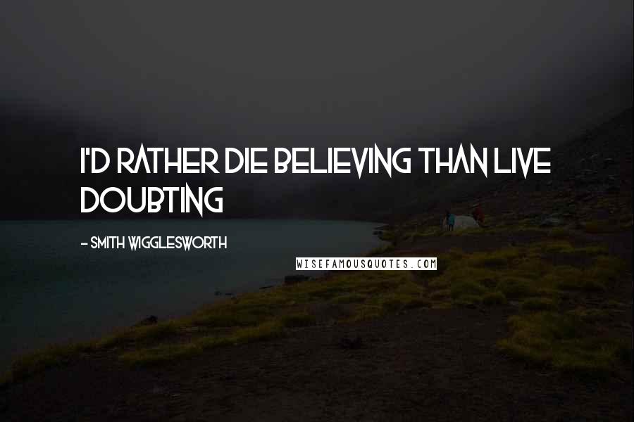 Smith Wigglesworth Quotes: I'd rather die believing than live doubting