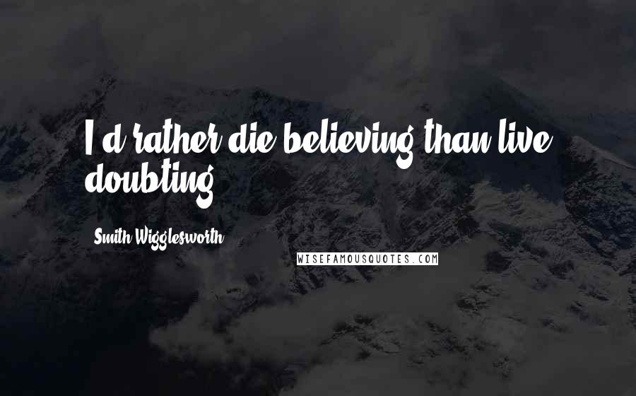 Smith Wigglesworth Quotes: I'd rather die believing than live doubting