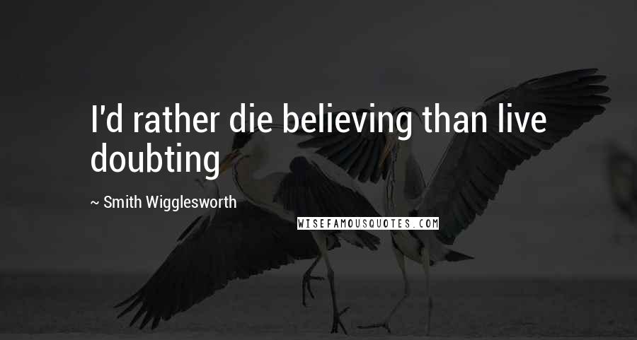 Smith Wigglesworth Quotes: I'd rather die believing than live doubting