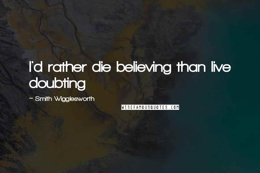 Smith Wigglesworth Quotes: I'd rather die believing than live doubting