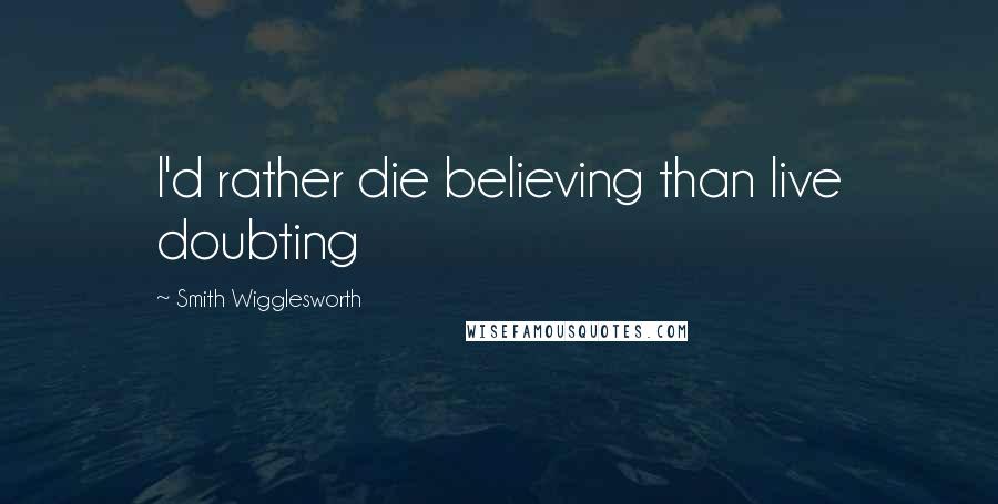 Smith Wigglesworth Quotes: I'd rather die believing than live doubting