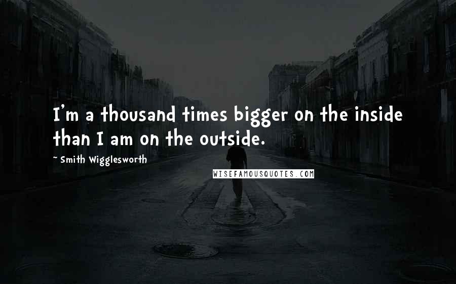 Smith Wigglesworth Quotes: I'm a thousand times bigger on the inside than I am on the outside.