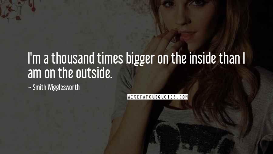 Smith Wigglesworth Quotes: I'm a thousand times bigger on the inside than I am on the outside.