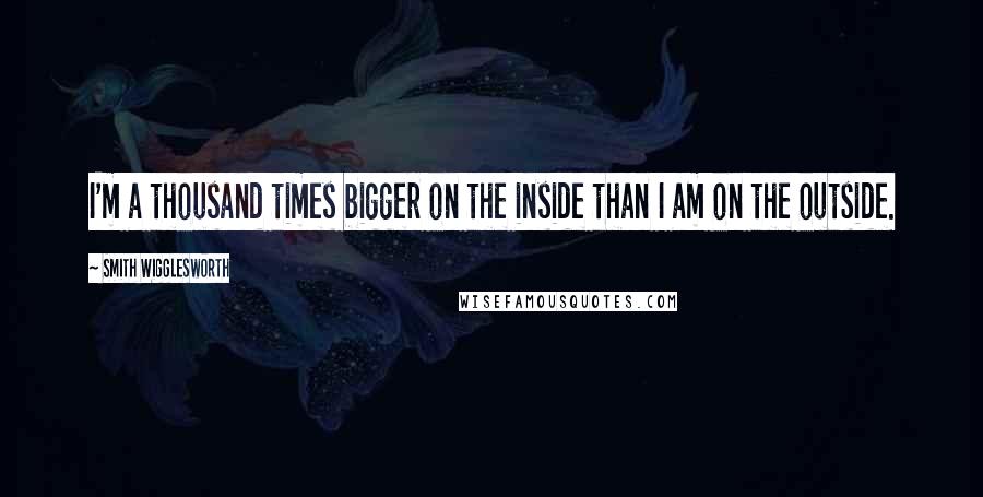 Smith Wigglesworth Quotes: I'm a thousand times bigger on the inside than I am on the outside.