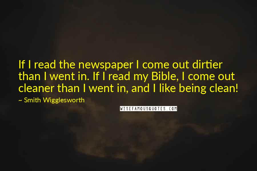 Smith Wigglesworth Quotes: If I read the newspaper I come out dirtier than I went in. If I read my Bible, I come out cleaner than I went in, and I like being clean!