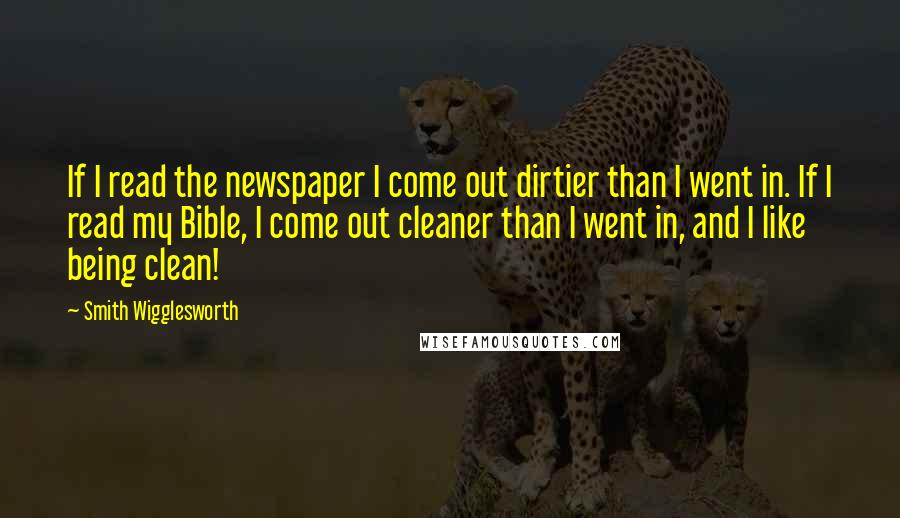 Smith Wigglesworth Quotes: If I read the newspaper I come out dirtier than I went in. If I read my Bible, I come out cleaner than I went in, and I like being clean!