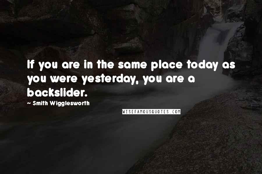 Smith Wigglesworth Quotes: If you are in the same place today as you were yesterday, you are a backslider.