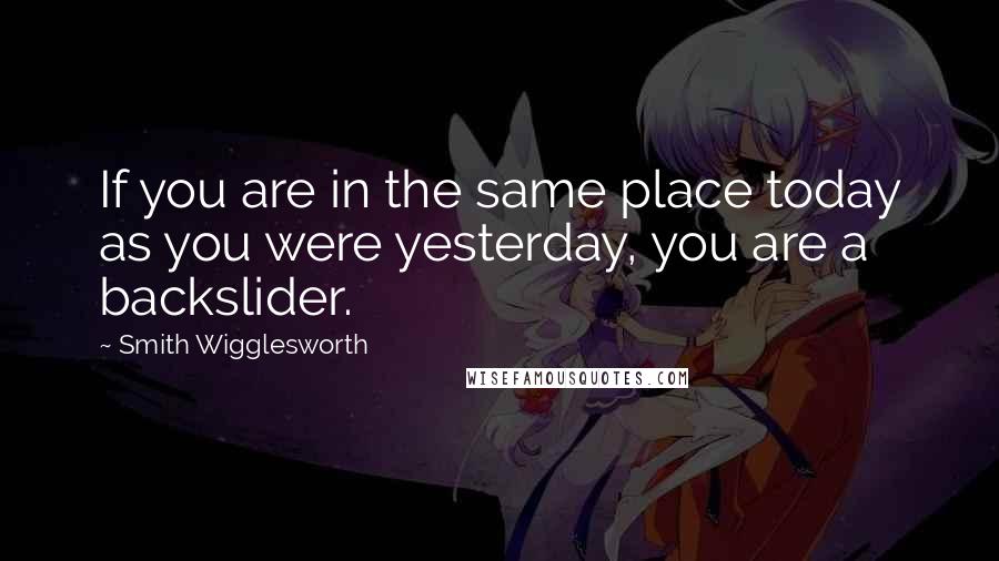 Smith Wigglesworth Quotes: If you are in the same place today as you were yesterday, you are a backslider.