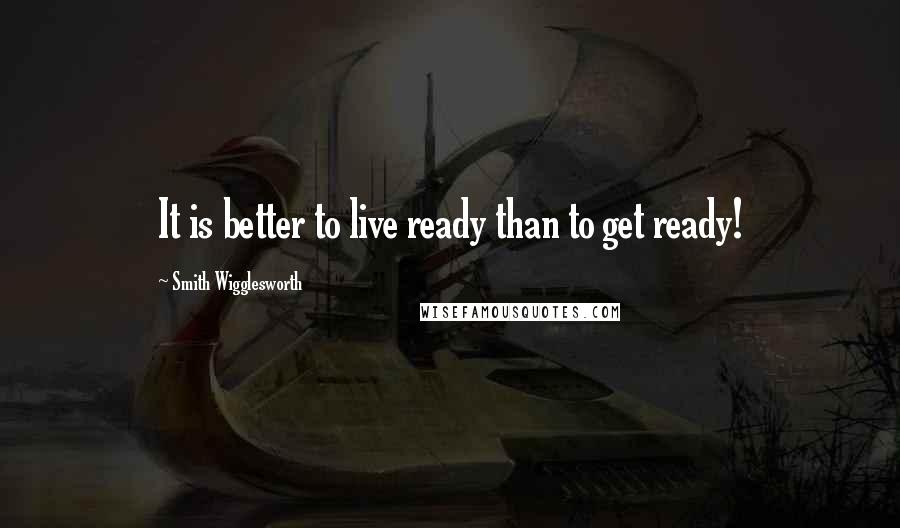 Smith Wigglesworth Quotes: It is better to live ready than to get ready!